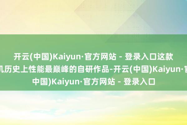 开云(中国)Kaiyun·官方网站 - 登录入口这款芯片被视为华为手机历史上性能最巅峰的自研作品-开云(中国)Kaiyun·官方网站 - 登录入口