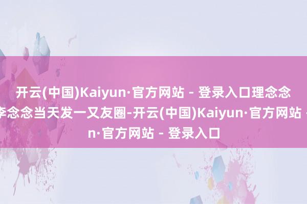开云(中国)Kaiyun·官方网站 - 登录入口理念念汽车CEO李念念当天发一又友圈-开云(中国)Kaiyun·官方网站 - 登录入口