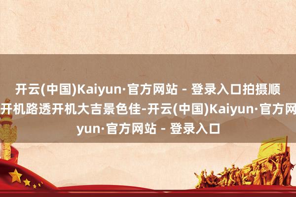 开云(中国)Kaiyun·官方网站 - 登录入口拍摄顺了沈月张晚意开机路透开机大吉景色佳-开云(中国)Kaiyun·官方网站 - 登录入口