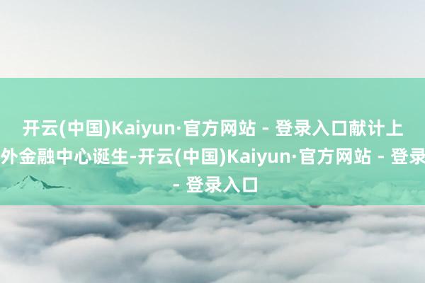 开云(中国)Kaiyun·官方网站 - 登录入口献计上海国外金融中心诞生-开云(中国)Kaiyun·官方网站 - 登录入口