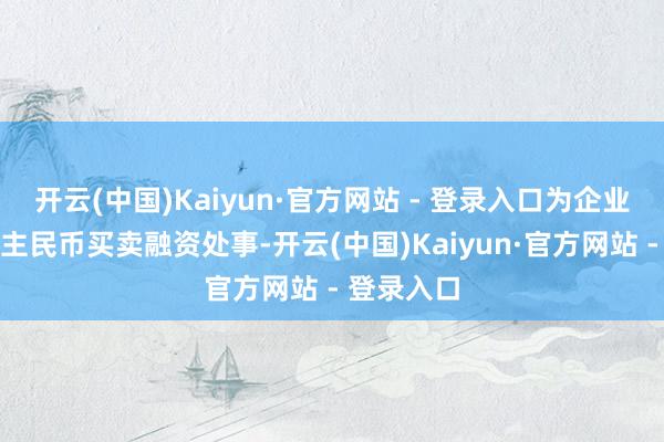 开云(中国)Kaiyun·官方网站 - 登录入口为企业提供东谈主民币买卖融资处事-开云(中国)Kaiyun·官方网站 - 登录入口