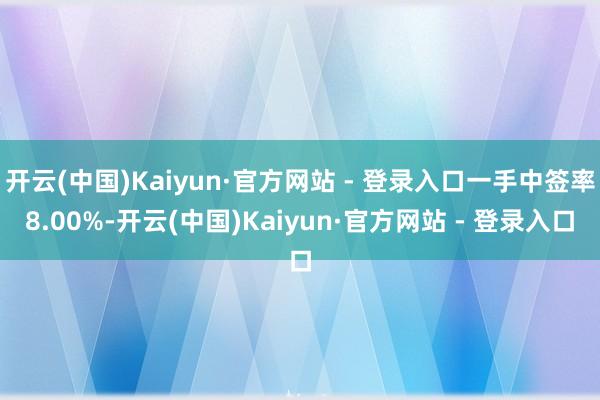 开云(中国)Kaiyun·官方网站 - 登录入口一手中签率8.00%-开云(中国)Kaiyun·官方网站 - 登录入口
