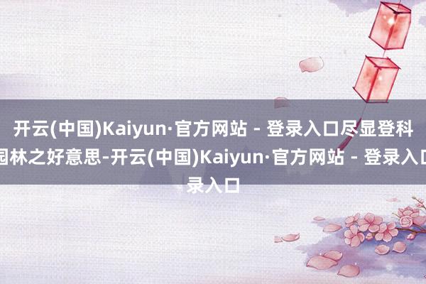 开云(中国)Kaiyun·官方网站 - 登录入口尽显登科园林之好意思-开云(中国)Kaiyun·官方网站 - 登录入口