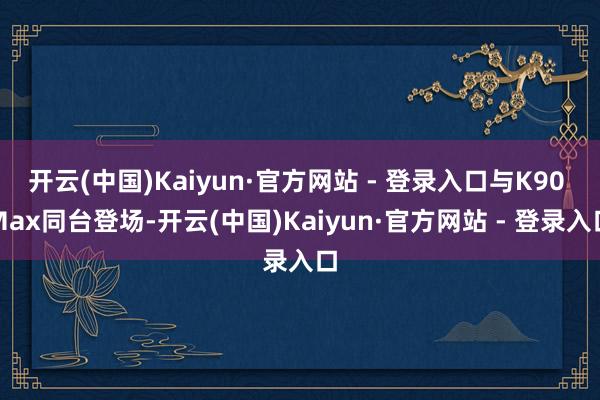 开云(中国)Kaiyun·官方网站 - 登录入口与K90 Max同台登场-开云(中国)Kaiyun·官方网站 - 登录入口