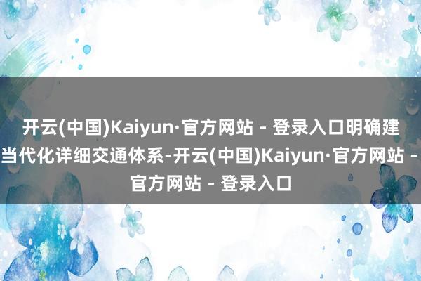 开云(中国)Kaiyun·官方网站 - 登录入口明确建议要构建当代化详细交通体系-开云(中国)Kaiyun·官方网站 - 登录入口