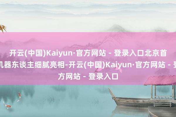 开云(中国)Kaiyun·官方网站 - 登录入口北京首个交警机器东谈主细腻亮相-开云(中国)Kaiyun·官方网站 - 登录入口