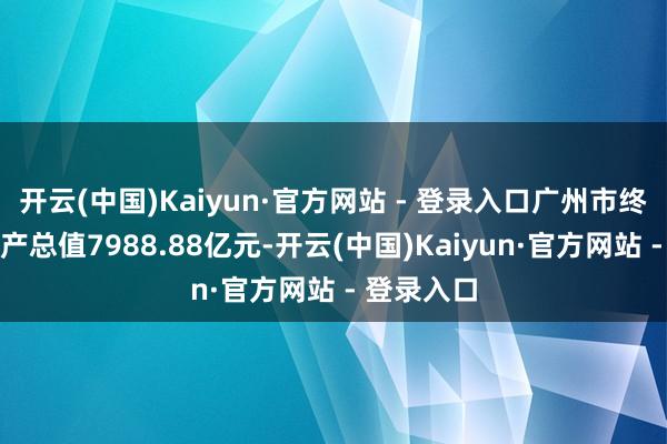 开云(中国)Kaiyun·官方网站 - 登录入口广州市终了地区出产总值7988.88亿元-开云(中国)Kaiyun·官方网站 - 登录入口