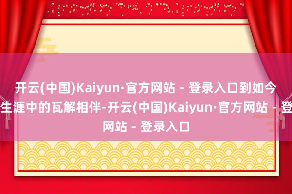 开云(中国)Kaiyun·官方网站 - 登录入口到如今综艺与生涯中的瓦解相伴-开云(中国)Kaiyun·官方网站 - 登录入口