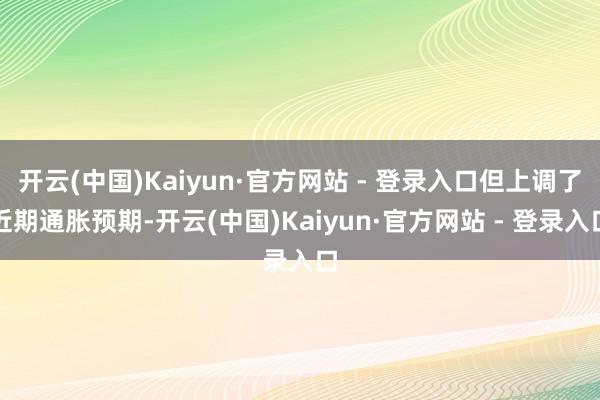 开云(中国)Kaiyun·官方网站 - 登录入口但上调了近期通胀预期-开云(中国)Kaiyun·官方网站 - 登录入口