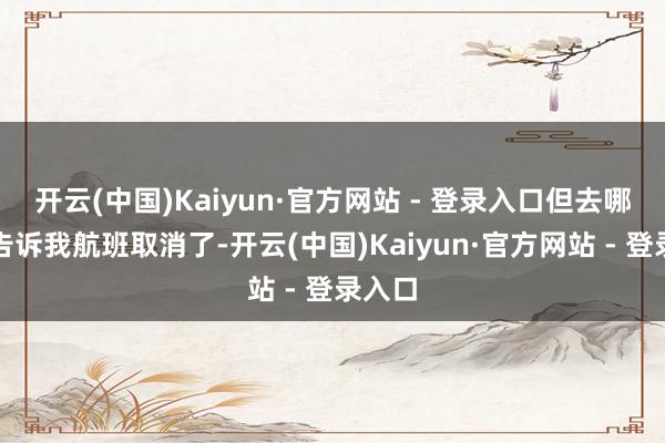 开云(中国)Kaiyun·官方网站 - 登录入口但去哪儿网告诉我航班取消了-开云(中国)Kaiyun·官方网站 - 登录入口
