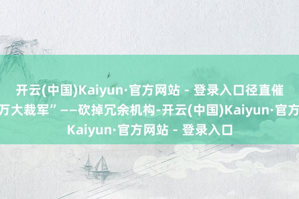 开云(中国)Kaiyun·官方网站 - 登录入口径直催生了其后的“百万大裁军”——砍掉冗余机构-开云(中国)Kaiyun·官方网站 - 登录入口