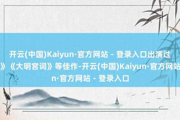 开云(中国)Kaiyun·官方网站 - 登录入口出演过《三国小说》《大明宫词》等佳作-开云(中国)Kaiyun·官方网站 - 登录入口