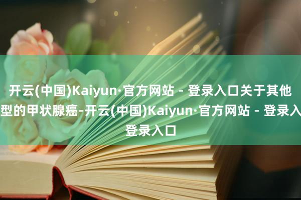 开云(中国)Kaiyun·官方网站 - 登录入口关于其他类型的甲状腺癌-开云(中国)Kaiyun·官方网站 - 登录入口