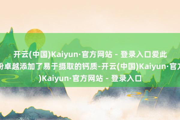 开云(中国)Kaiyun·官方网站 - 登录入口爱此山中老年养分米粉卓越添加了易于摄取的钙质-开云(中国)Kaiyun·官方网站 - 登录入口