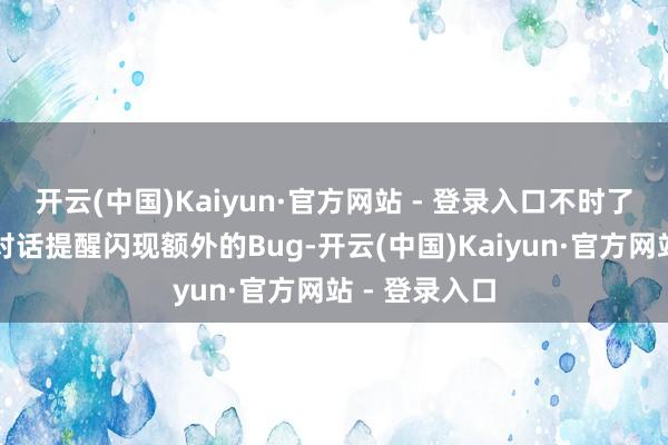 开云(中国)Kaiyun·官方网站 - 登录入口不时了部分场景下对话提醒闪现额外的Bug-开云(中国)Kaiyun·官方网站 - 登录入口