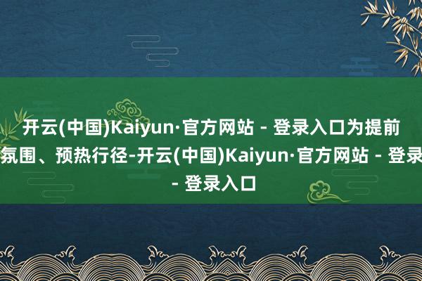 开云(中国)Kaiyun·官方网站 - 登录入口为提前营造氛围、预热行径-开云(中国)Kaiyun·官方网站 - 登录入口