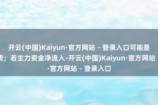 开云(中国)Kaiyun·官方网站 - 登录入口可能是借烂板出货；若主力资金净流入-开云(中国)Kaiyun·官方网站 - 登录入口