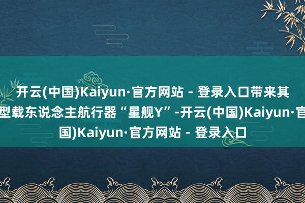 开云(中国)Kaiyun·官方网站 - 登录入口带来其造就的贸易级超轻型载东说念主航行器“星舰Y”-开云(中国)Kaiyun·官方网站 - 登录入口