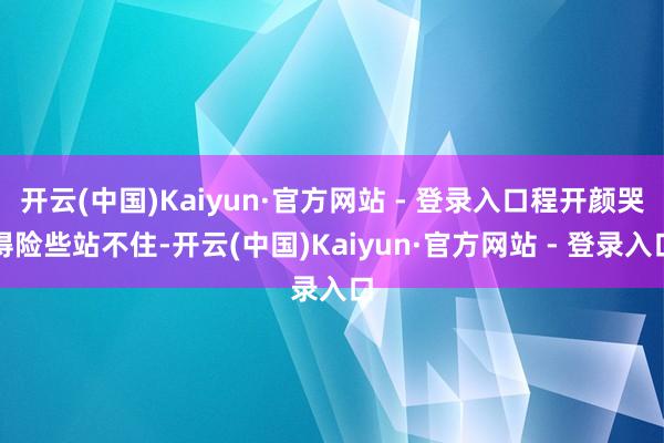 开云(中国)Kaiyun·官方网站 - 登录入口程开颜哭得险些站不住-开云(中国)Kaiyun·官方网站 - 登录入口