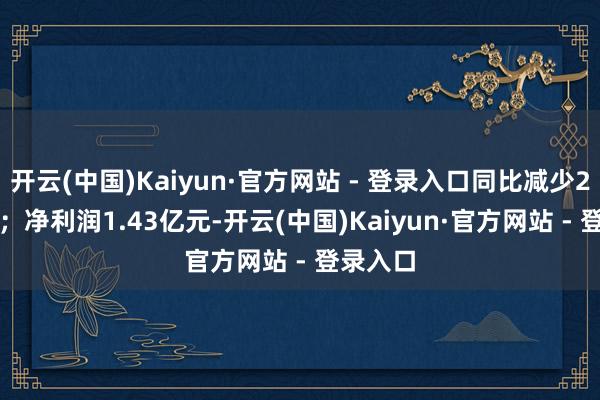 开云(中国)Kaiyun·官方网站 - 登录入口同比减少23.98%；净利润1.43亿元-开云(中国)Kaiyun·官方网站 - 登录入口