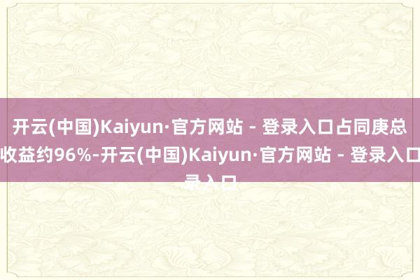 开云(中国)Kaiyun·官方网站 - 登录入口占同庚总收益约96%-开云(中国)Kaiyun·官方网站 - 登录入口