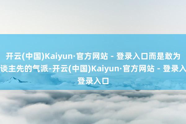 开云(中国)Kaiyun·官方网站 - 登录入口而是敢为东谈主先的气派-开云(中国)Kaiyun·官方网站 - 登录入口