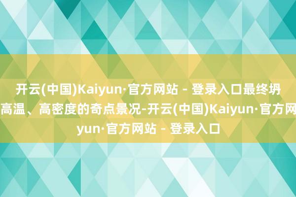开云(中国)Kaiyun·官方网站 - 登录入口最终坍缩回一个顶点高温、高密度的奇点景况-开云(中国)Kaiyun·官方网站 - 登录入口