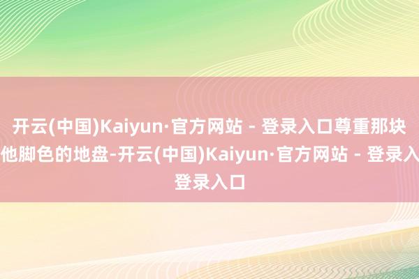 开云(中国)Kaiyun·官方网站 - 登录入口尊重那块生他脚色的地盘-开云(中国)Kaiyun·官方网站 - 登录入口