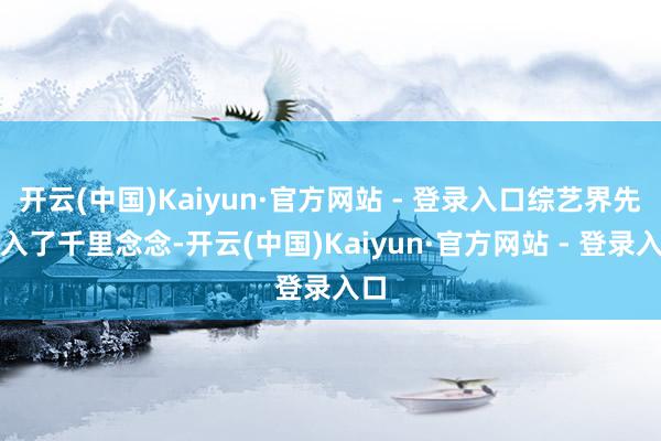 开云(中国)Kaiyun·官方网站 - 登录入口综艺界先堕入了千里念念-开云(中国)Kaiyun·官方网站 - 登录入口