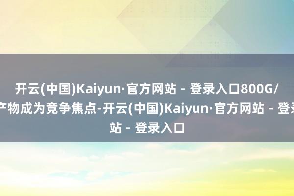 开云(中国)Kaiyun·官方网站 - 登录入口800G/1.6T产物成为竞争焦点-开云(中国)Kaiyun·官方网站 - 登录入口