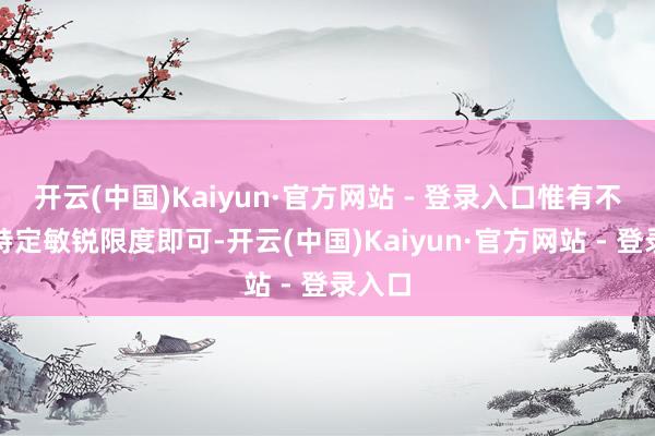 开云(中国)Kaiyun·官方网站 - 登录入口惟有不触及特定敏锐限度即可-开云(中国)Kaiyun·官方网站 - 登录入口