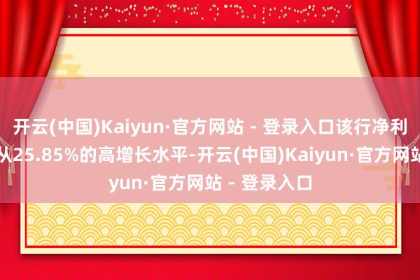 开云(中国)Kaiyun·官方网站 - 登录入口该行净利润同比增速从25.85%的高增长水平-开云(中国)Kaiyun·官方网站 - 登录入口