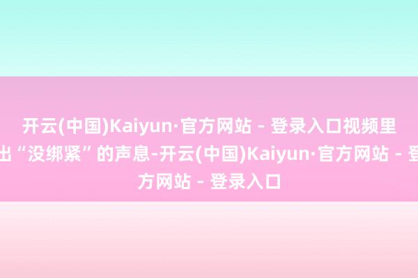 开云(中国)Kaiyun·官方网站 - 登录入口视频里屡次传出“没绑紧”的声息-开云(中国)Kaiyun·官方网站 - 登录入口