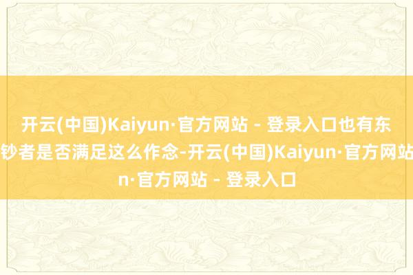 开云(中国)Kaiyun·官方网站 - 登录入口也有东谈主质疑破钞者是否满足这么作念-开云(中国)Kaiyun·官方网站 - 登录入口