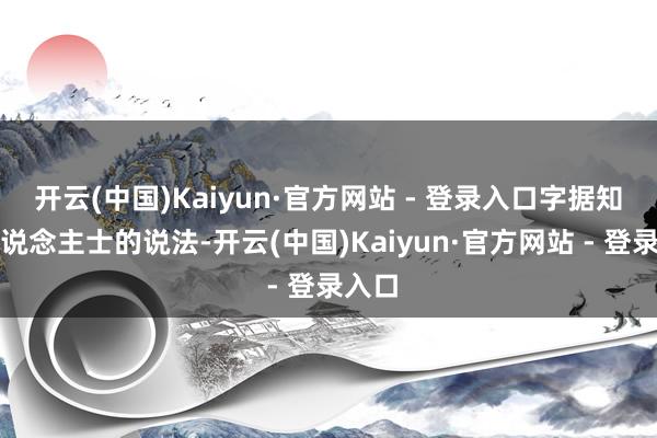 开云(中国)Kaiyun·官方网站 - 登录入口字据知情东说念主士的说法-开云(中国)Kaiyun·官方网站 - 登录入口