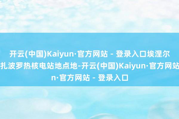 开云(中国)Kaiyun·官方网站 - 登录入口埃涅尔戈达尔市是扎波罗热核电站地点地-开云(中国)Kaiyun·官方网站 - 登录入口