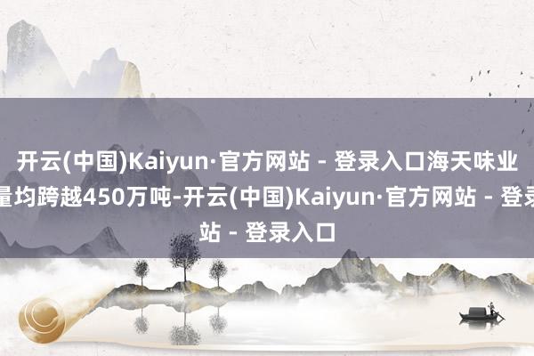 开云(中国)Kaiyun·官方网站 - 登录入口海天味业产销量均跨越450万吨-开云(中国)Kaiyun·官方网站 - 登录入口