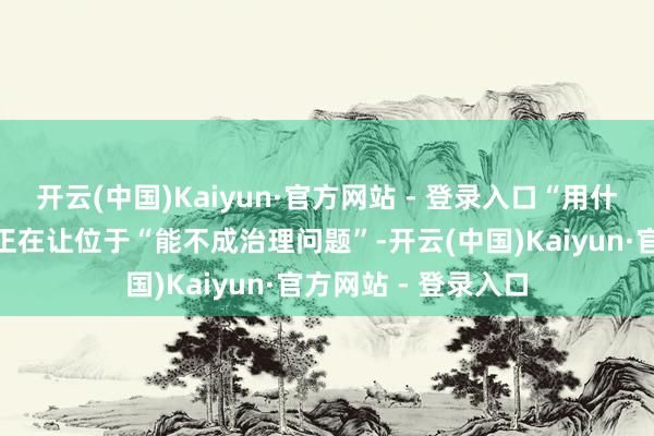 开云(中国)Kaiyun·官方网站 - 登录入口“用什么系统”的关键性正在让位于“能不成治理问题”-开云(中国)Kaiyun·官方网站 - 登录入口