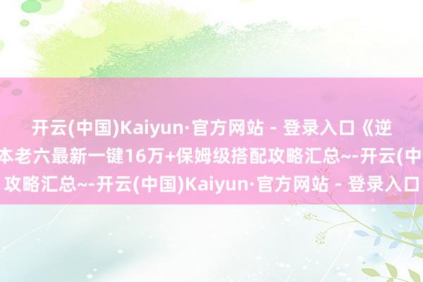 开云(中国)Kaiyun·官方网站 - 登录入口《逆水寒手游》鸿音备战团本老六最新一键16万+保姆级搭配攻略汇总~-开云(中国)Kaiyun·官方网站 - 登录入口