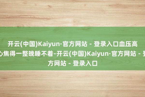 开云(中国)Kaiyun·官方网站 - 登录入口血压高极少就心焦得一整晚睡不着-开云(中国)Kaiyun·官方网站 - 登录入口