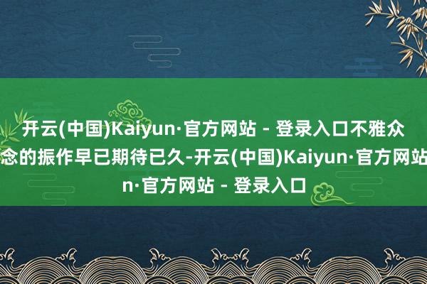开云(中国)Kaiyun·官方网站 - 登录入口不雅众对这份隧说念的振作早已期待已久-开云(中国)Kaiyun·官方网站 - 登录入口