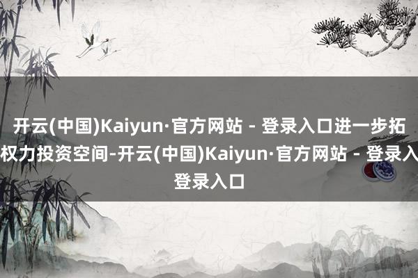 开云(中国)Kaiyun·官方网站 - 登录入口进一步拓宽权力投资空间-开云(中国)Kaiyun·官方网站 - 登录入口