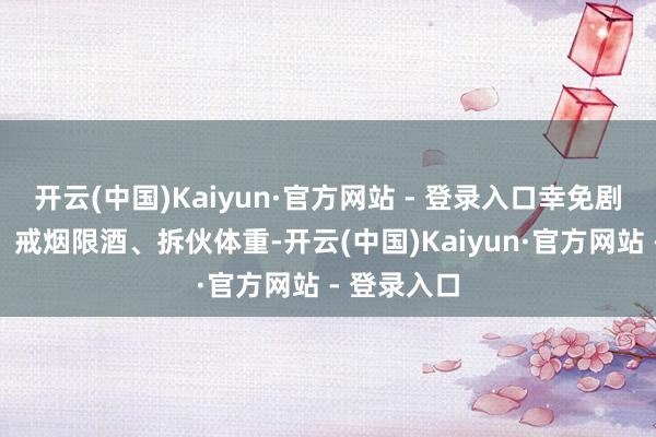开云(中国)Kaiyun·官方网站 - 登录入口幸免剧烈分解）、戒烟限酒、拆伙体重-开云(中国)Kaiyun·官方网站 - 登录入口