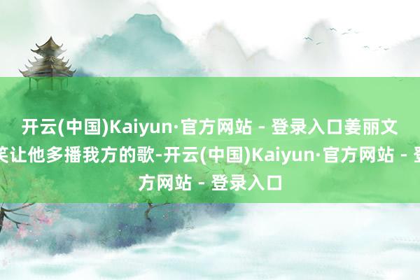 开云(中国)Kaiyun·官方网站 - 登录入口姜丽文坐窝玩笑让他多播我方的歌-开云(中国)Kaiyun·官方网站 - 登录入口