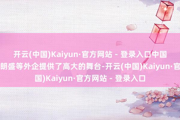 开云(中国)Kaiyun·官方网站 - 登录入口中国的对外绽放政策为朗盛等外企提供了高大的舞台-开云(中国)Kaiyun·官方网站 - 登录入口