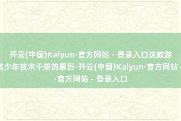 开云(中国)Kaiyun·官方网站 - 登录入口这款游戏源自于其少年技术干架的履历-开云(中国)Kaiyun·官方网站 - 登录入口