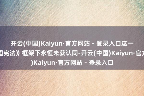 开云(中国)Kaiyun·官方网站 - 登录入口这一诉求在《好意思国宪法》框架下永恒未获认同-开云(中国)Kaiyun·官方网站 - 登录入口