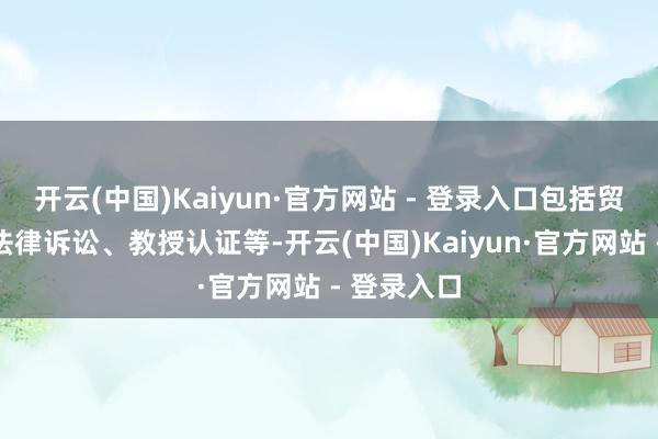 开云(中国)Kaiyun·官方网站 - 登录入口包括贸易来去、法律诉讼、教授认证等-开云(中国)Kaiyun·官方网站 - 登录入口