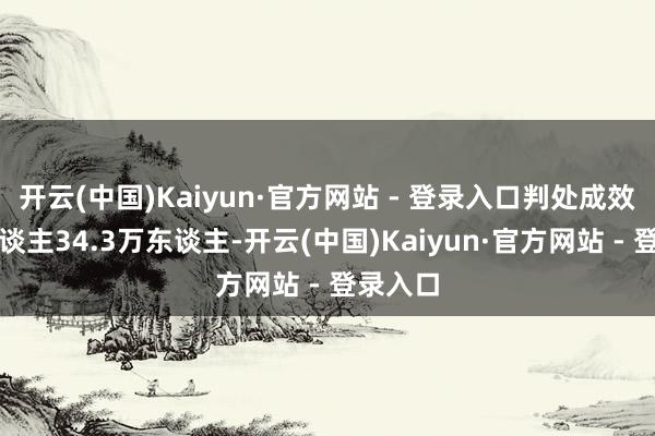 开云(中国)Kaiyun·官方网站 - 登录入口判处成效被告东谈主34.3万东谈主-开云(中国)Kaiyun·官方网站 - 登录入口