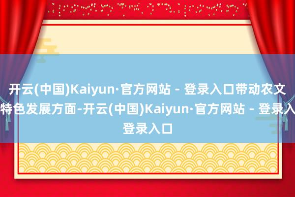 开云(中国)Kaiyun·官方网站 - 登录入口带动农文旅特色发展方面-开云(中国)Kaiyun·官方网站 - 登录入口